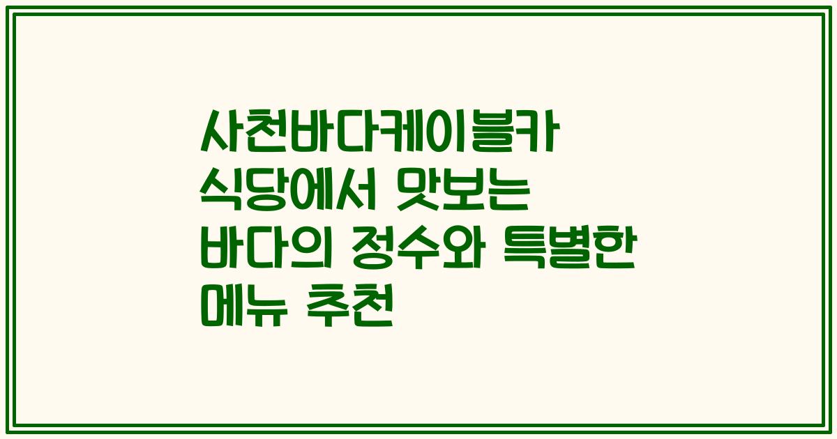 사천바다케이블카 식당에서 맛보는 바다의 정수와 특별한 메뉴 추천