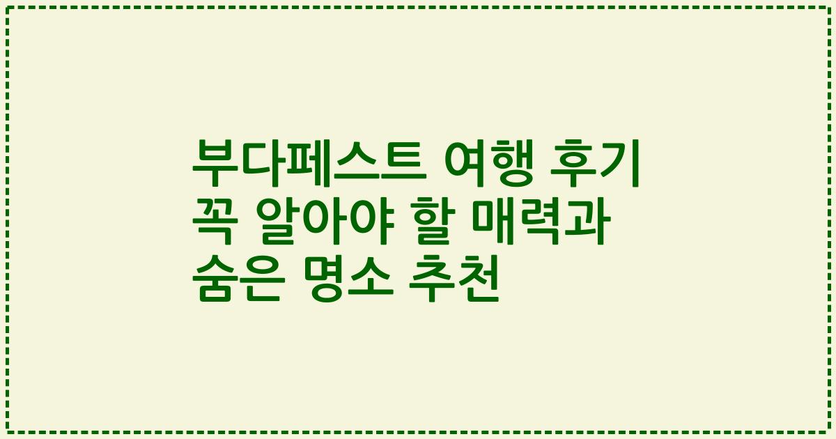 부다페스트 여행 후기 꼭 알아야 할 매력과 숨은 명소 추천