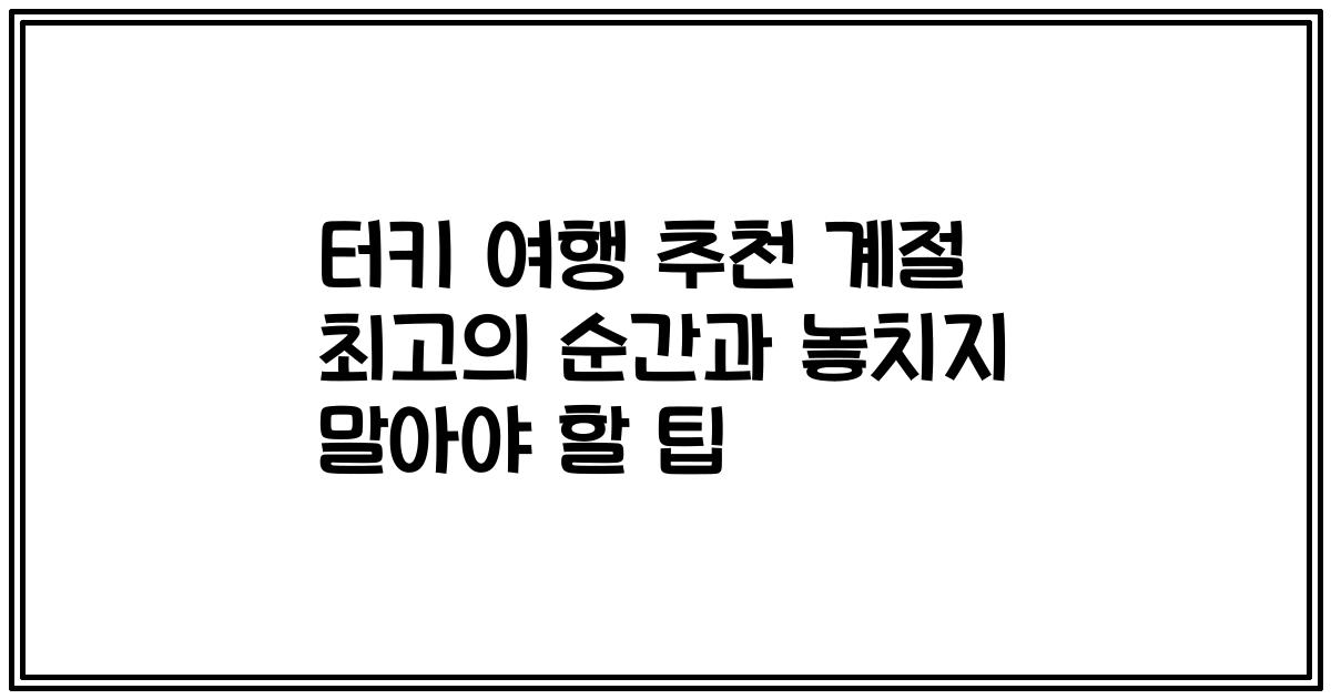터키 여행 추천 계절 최고의 순간과 놓치지 말아야 할 팁