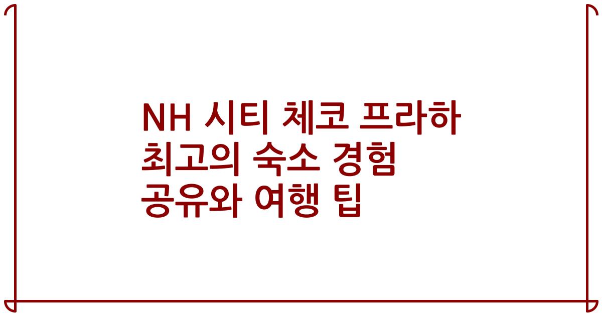 NH 시티 체코 프라하 최고의 숙소 경험 공유와 여행 팁
