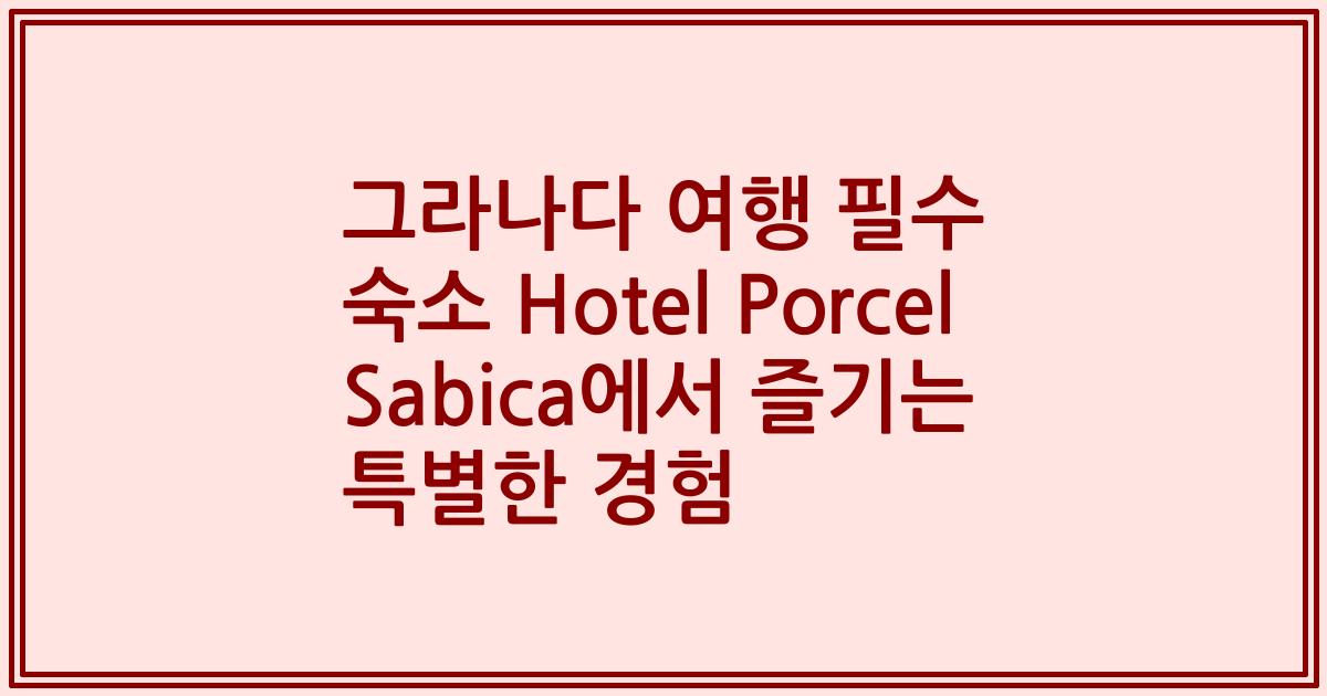 그라나다 여행 필수 숙소 Hotel Porcel Sabica에서 즐기는 특별한 경험