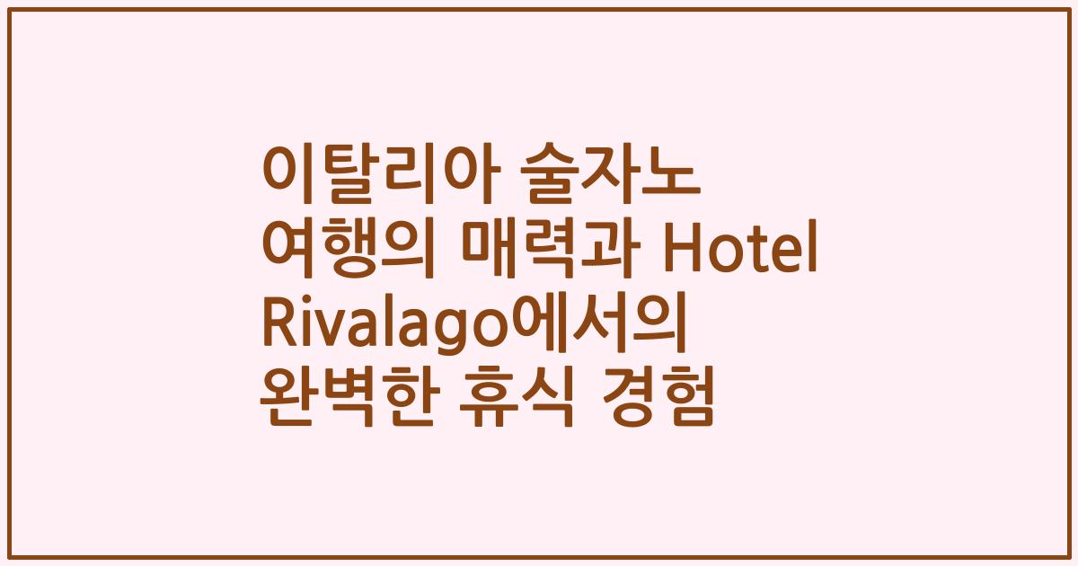 이탈리아 술자노 여행의 매력과 Hotel Rivalago에서의 완벽한 휴식 경험