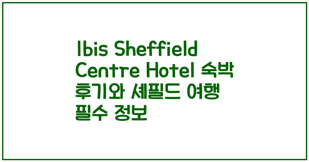 Ibis Sheffield Centre Hotel 숙박 후기와 셰필드 여행 필수 정보