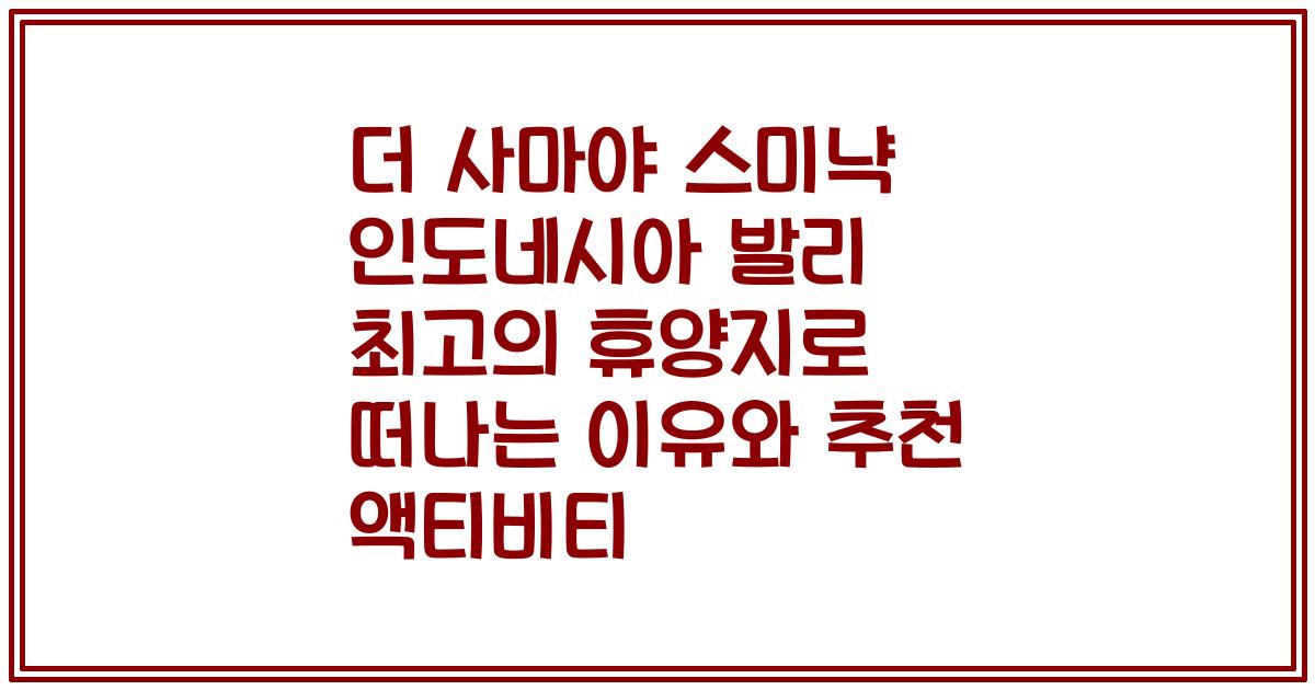 더 사마야 스미냑 인도네시아 발리 최고의 휴양지로 떠나는 이유와 추천 액티비티