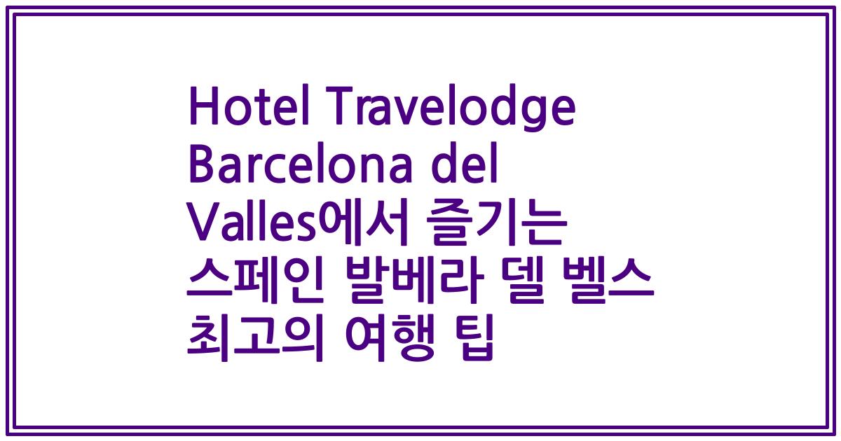 Hotel Travelodge Barcelona del Valles에서 즐기는 스페인 발베라 델 벨스 최고의 여행 팁