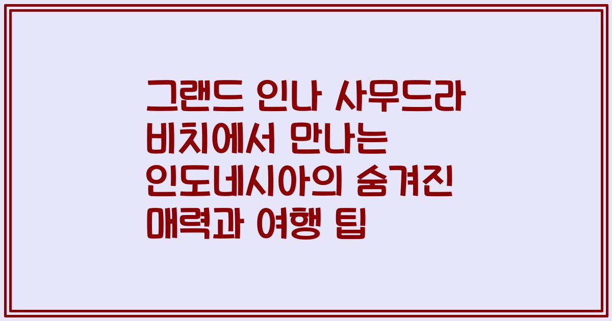 그랜드 인나 사무드라 비치에서 만나는 인도네시아의 숨겨진 매력과 여행 팁
