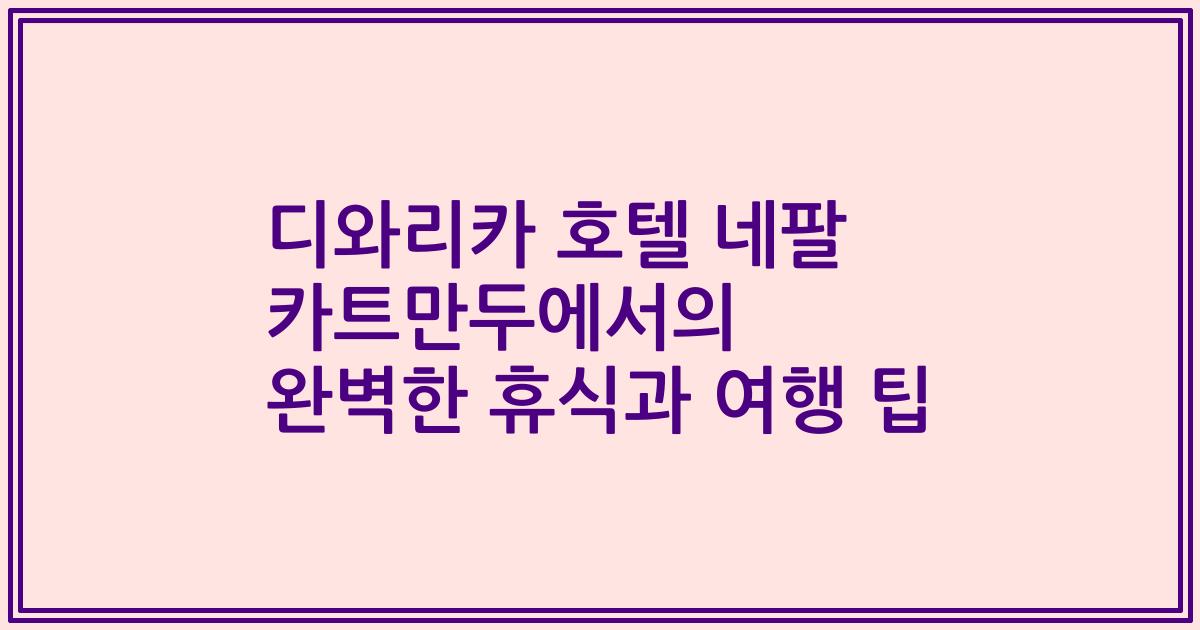 디와리카 호텔 네팔 카트만두에서의 완벽한 휴식과 여행 팁
