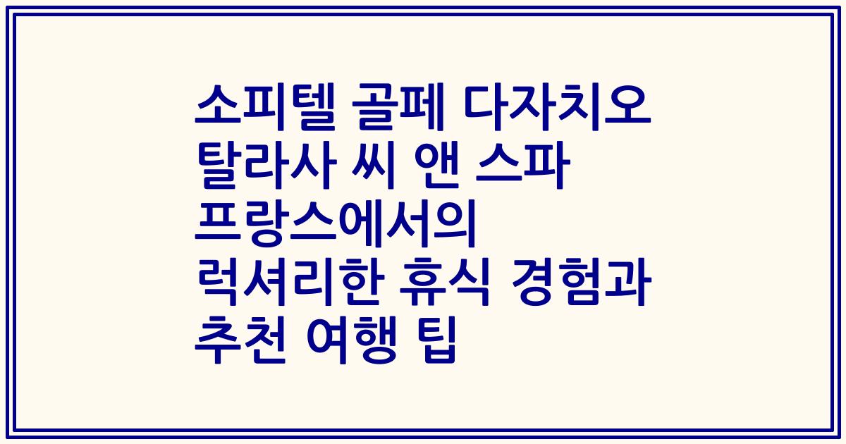 소피텔 골페 다자치오 탈라사 씨 앤 스파 프랑스에서의 럭셔리한 휴식 경험과 추천 여행 팁