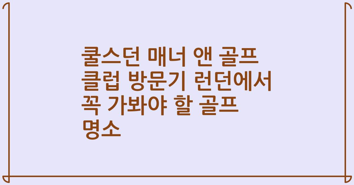 쿨스던 매너 앤 골프 클럽 방문기 런던에서 꼭 가봐야 할 골프 명소