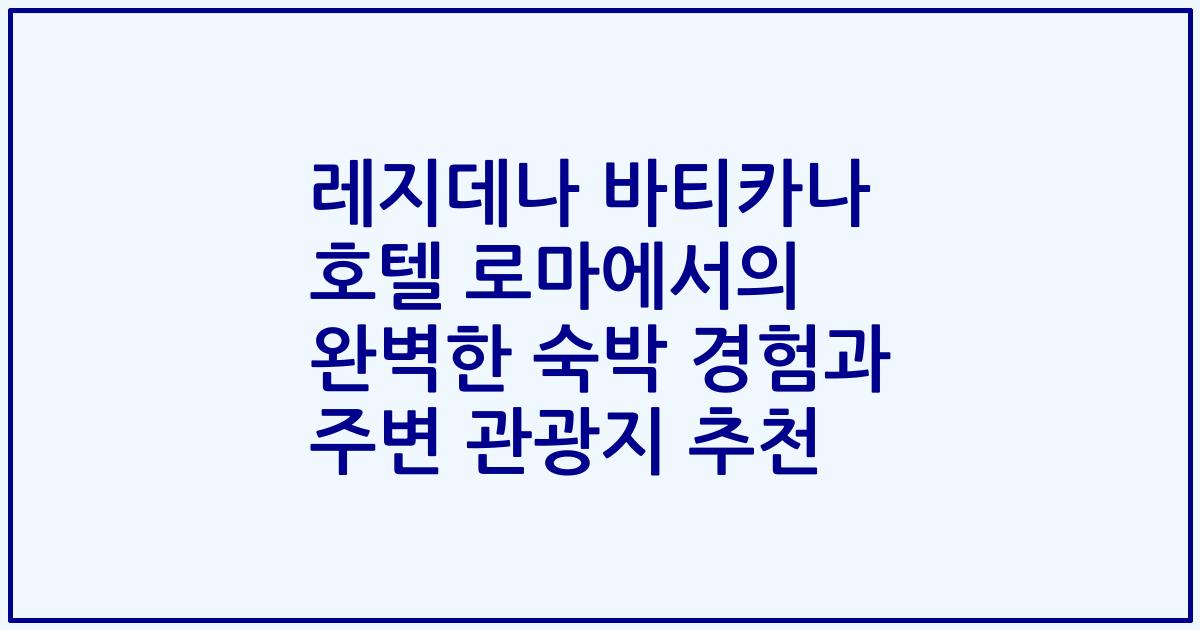 레지데나 바티카나 호텔 로마에서의 완벽한 숙박 경험과 주변 관광지 추천