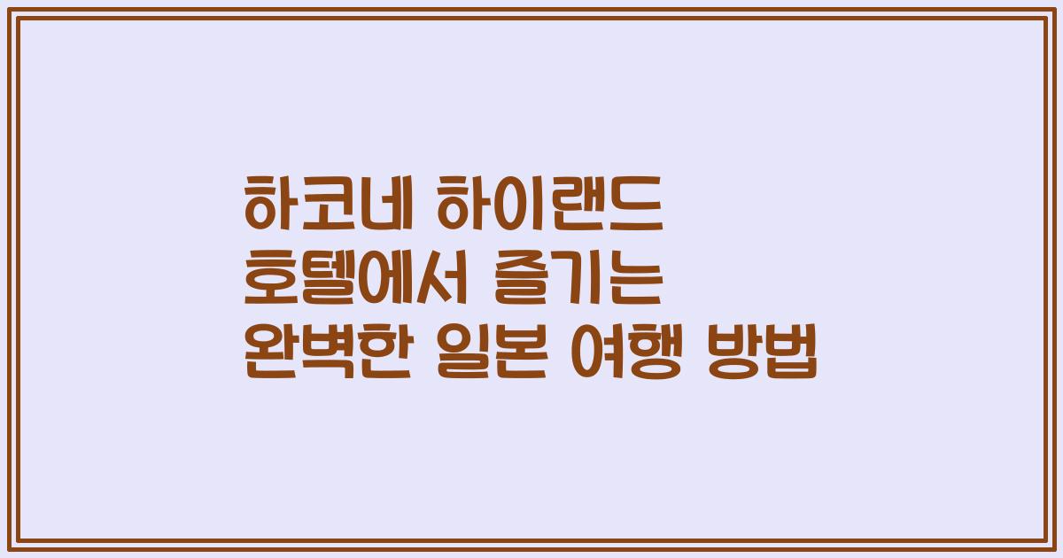 하코네 하이랜드 호텔에서 즐기는 완벽한 일본 여행 방법