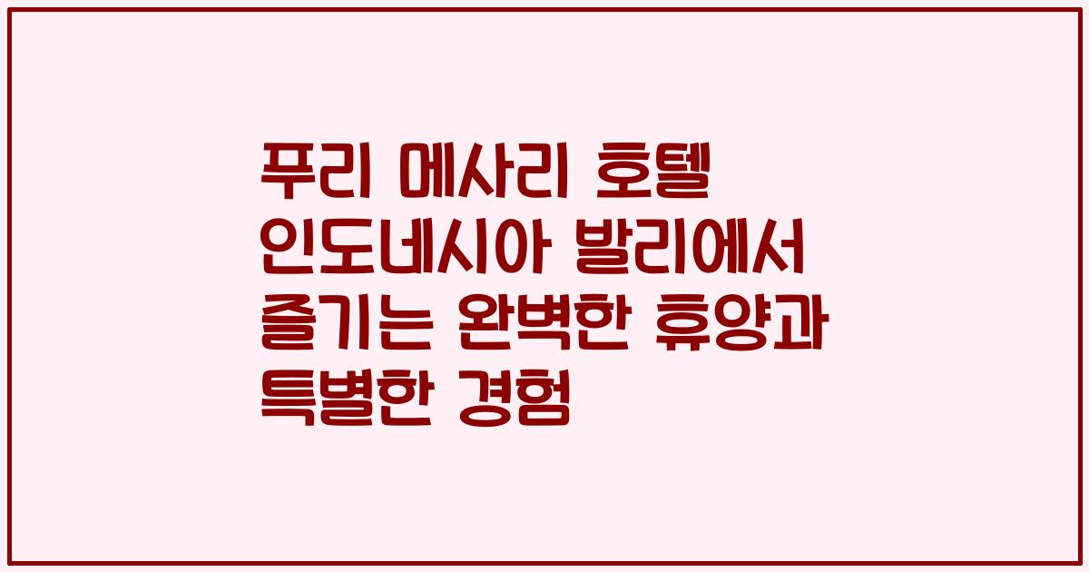 푸리 메사리 호텔 인도네시아 발리에서 즐기는 완벽한 휴양과 특별한 경험