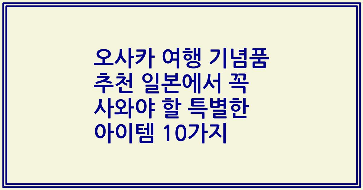 오사카 여행 기념품 추천 일본에서 꼭 사와야 할 특별한 아이템 10가지