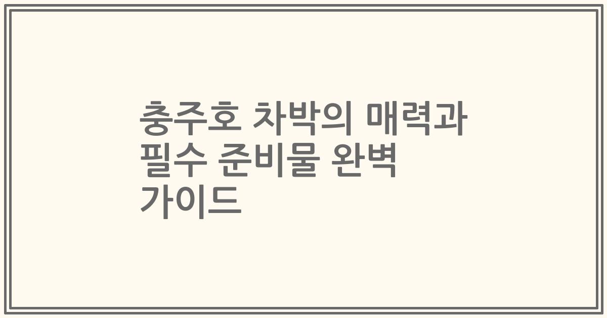 충주호 차박의 매력과 필수 준비물 완벽 가이드
