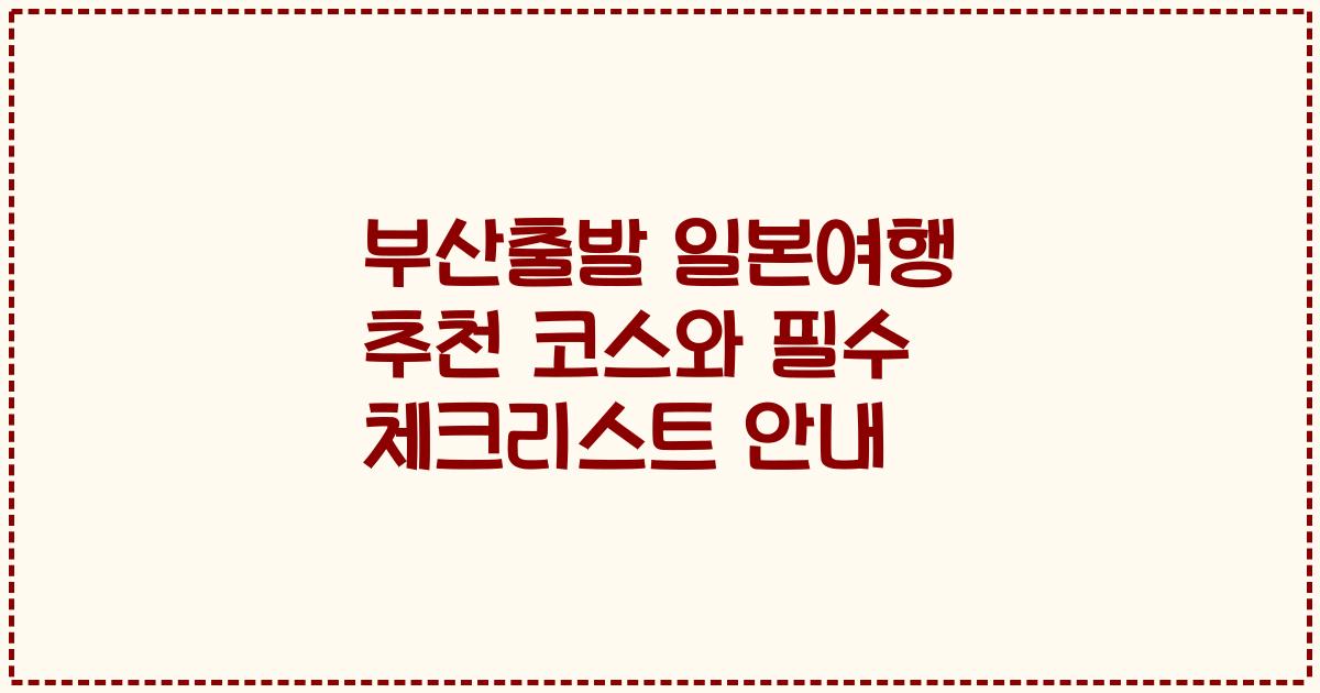 부산출발 일본여행 추천 코스와 필수 체크리스트 안내