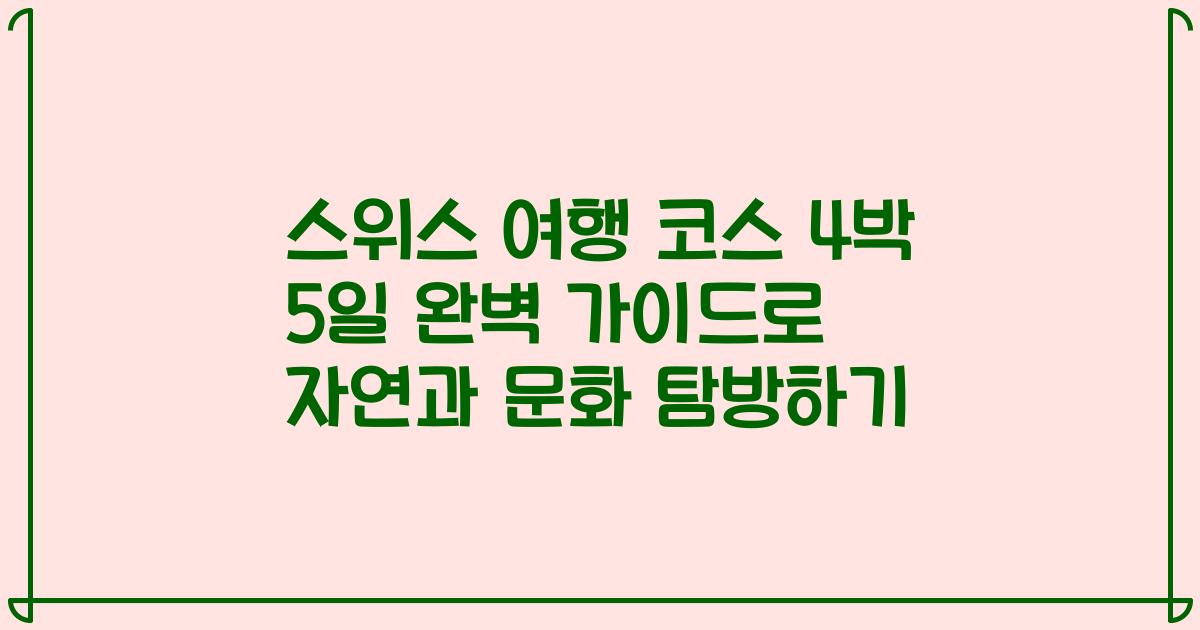 스위스 여행 코스 4박 5일 완벽 가이드로 자연과 문화 탐방하기