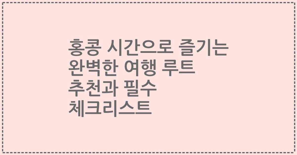 홍콩 시간으로 즐기는 완벽한 여행 루트 추천과 필수 체크리스트