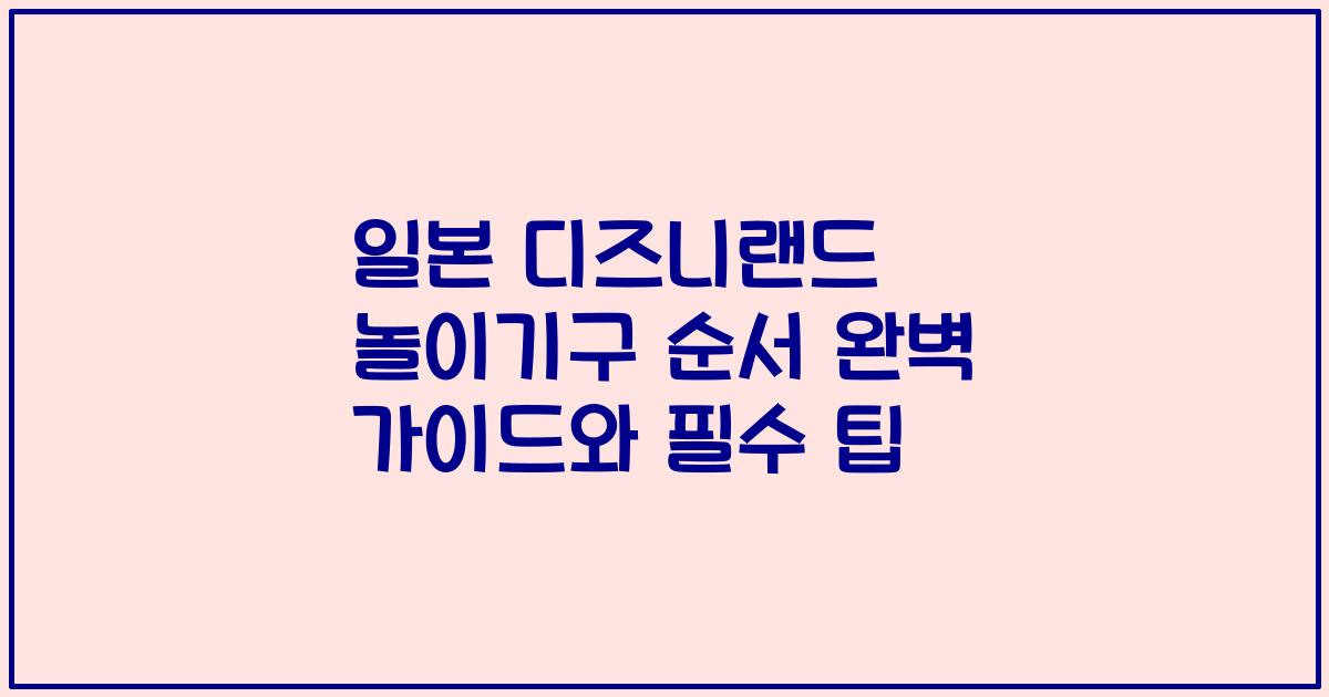 일본 디즈니랜드 놀이기구 순서 완벽 가이드와 필수 팁