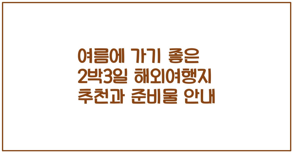 여름에 가기 좋은 2박3일 해외여행지 추천과 준비물 안내