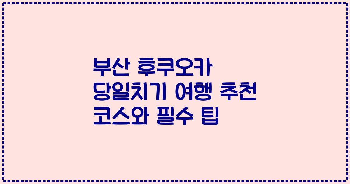 부산 후쿠오카 당일치기 여행 추천 코스와 필수 팁