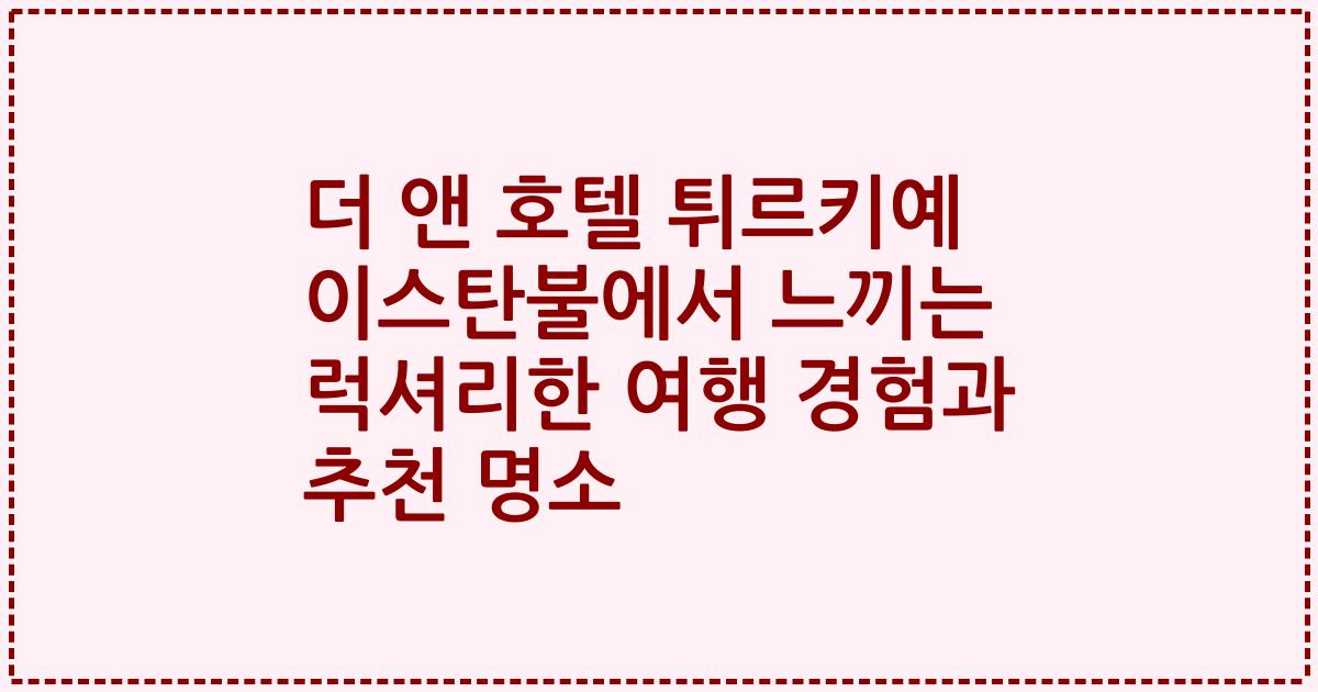 더 앤 호텔 튀르키예 이스탄불에서 느끼는 럭셔리한 여행 경험과 추천 명소