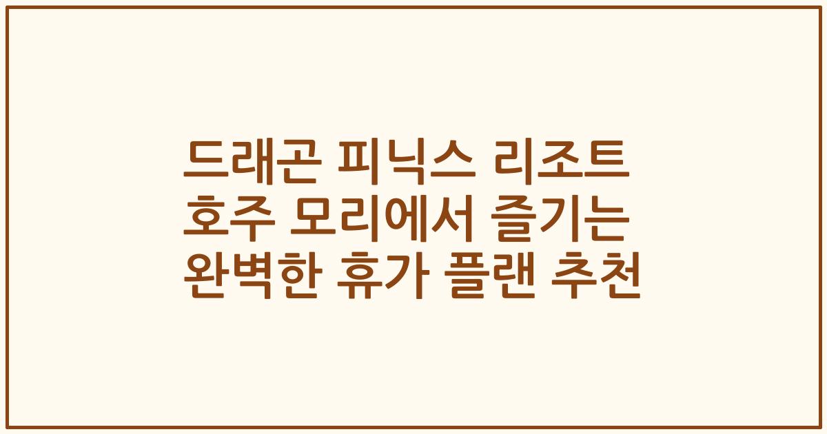 드래곤 피닉스 리조트 호주 모리에서 즐기는 완벽한 휴가 플랜 추천