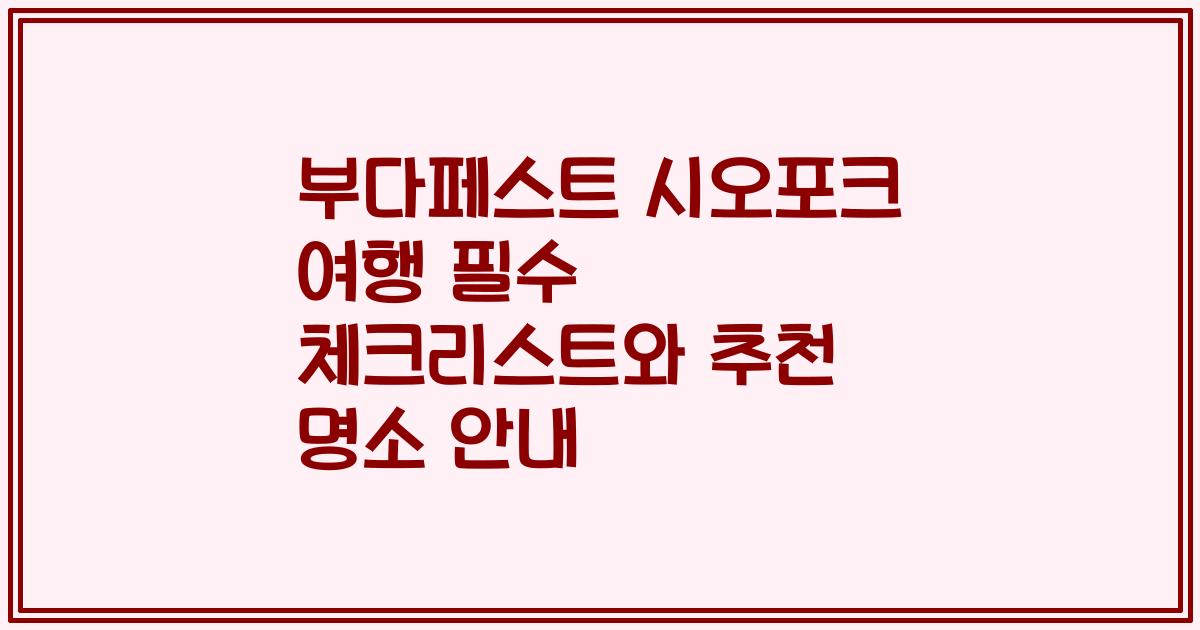 부다페스트 시오포크 여행 필수 체크리스트와 추천 명소 안내