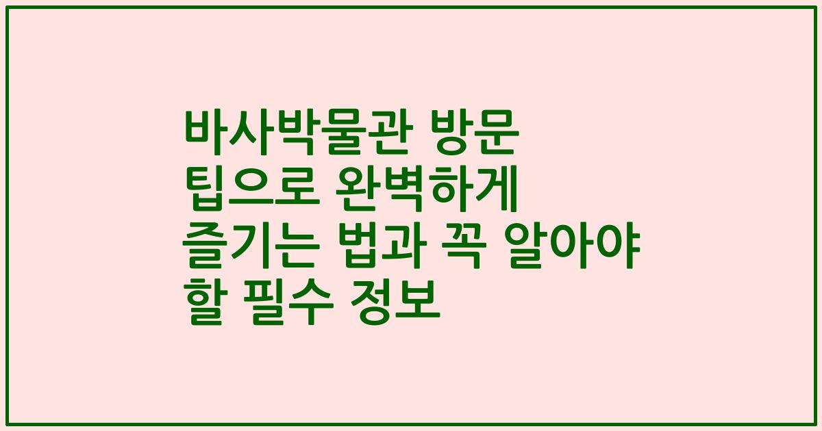 바사박물관 방문 팁으로 완벽하게 즐기는 법과 꼭 알아야 할 필수 정보