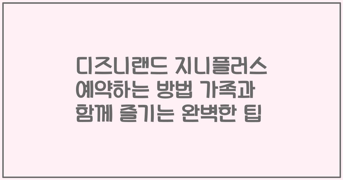 디즈니랜드 지니플러스 예약하는 방법 가족과 함께 즐기는 완벽한 팁