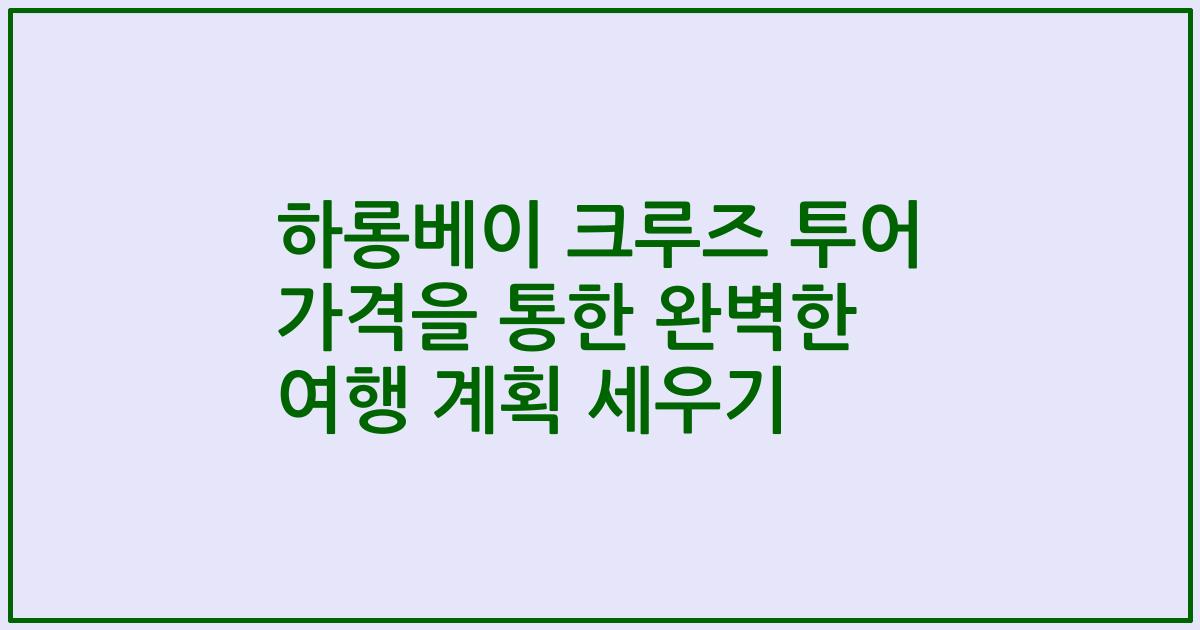 하롱베이 크루즈 투어 가격을 통한 완벽한 여행 계획 세우기