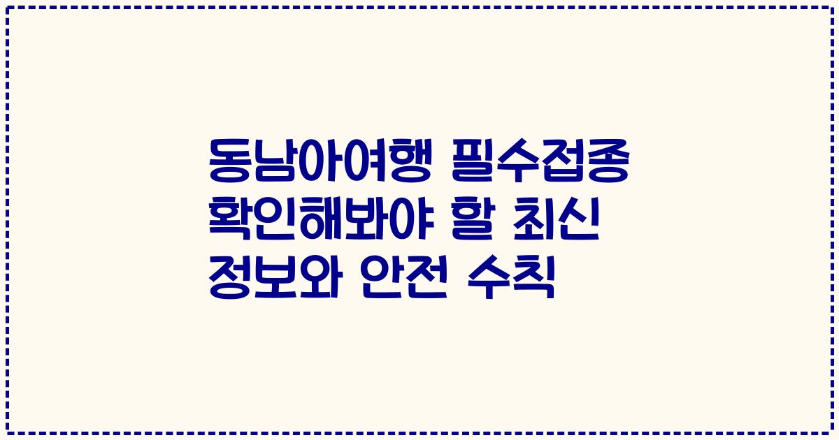 동남아여행 필수접종 확인해봐야 할 최신 정보와 안전 수칙