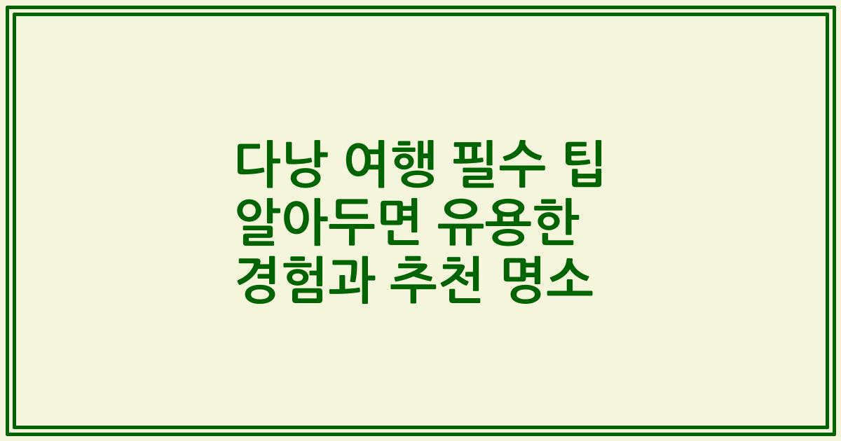 다낭 여행 필수 팁 알아두면 유용한 경험과 추천 명소