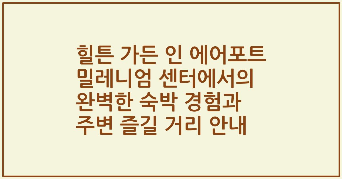 힐튼 가든 인 에어포트 밀레니엄 센터에서의 완벽한 숙박 경험과 주변 즐길 거리 안내