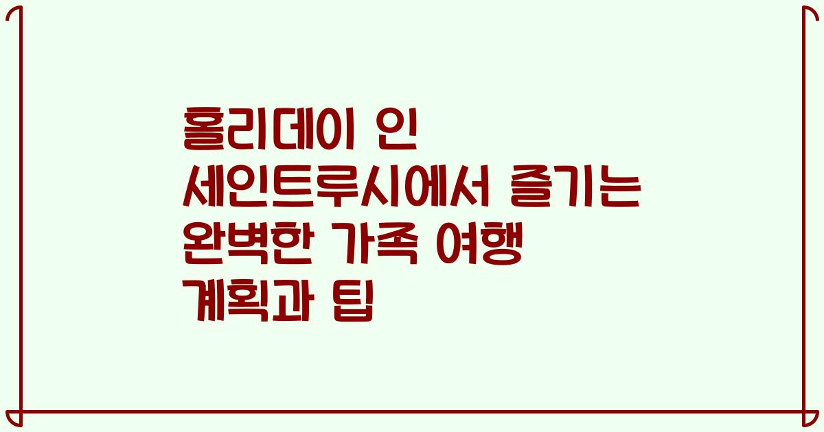 홀리데이 인 세인트루시에서 즐기는 완벽한 가족 여행 계획과 팁