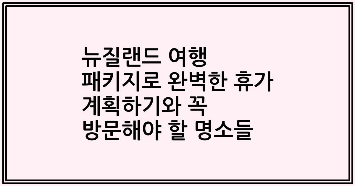 뉴질랜드 여행 패키지로 완벽한 휴가 계획하기와 꼭 방문해야 할 명소들