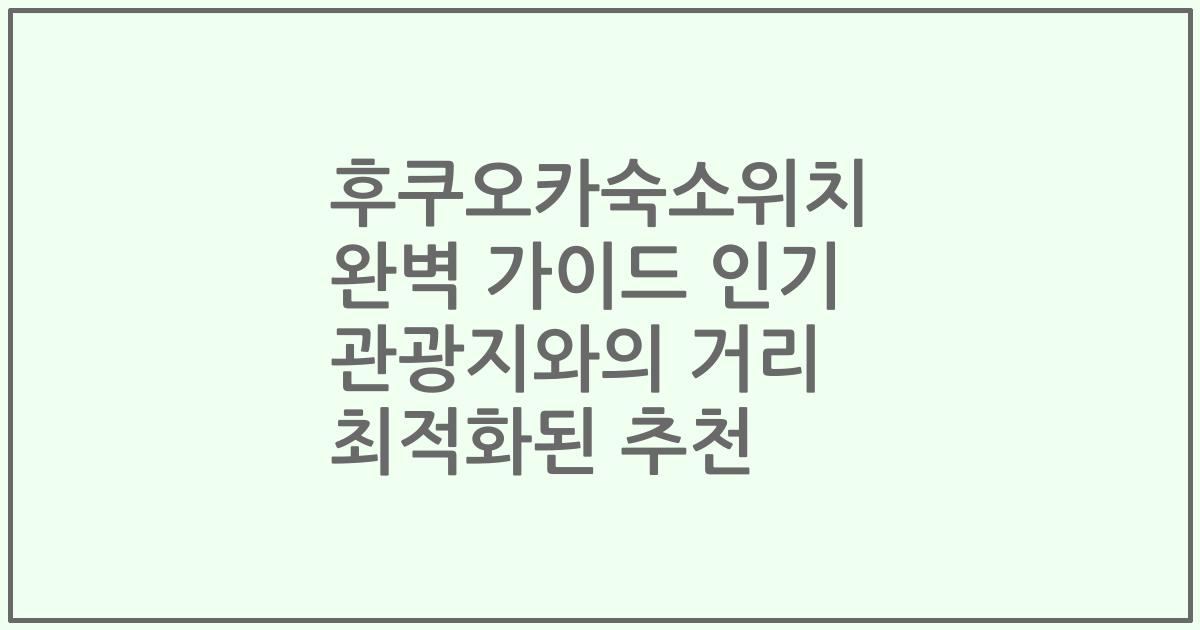 후쿠오카숙소위치 완벽 가이드 인기 관광지와의 거리 최적화된 추천