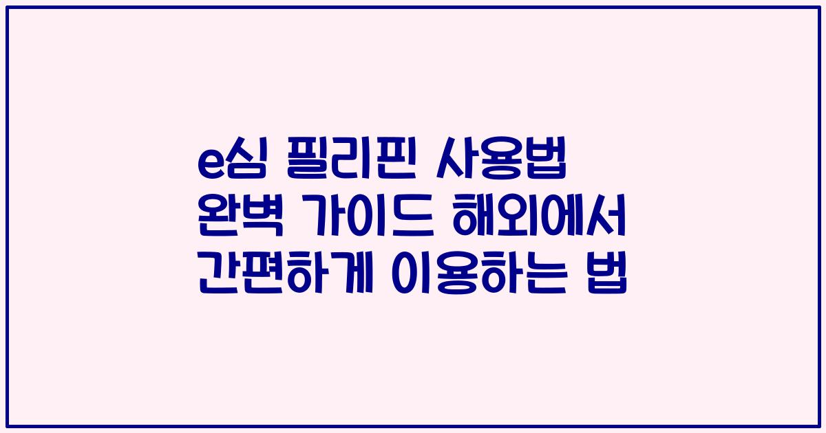 e심 필리핀 사용법 완벽 가이드 해외에서 간편하게 이용하는 법