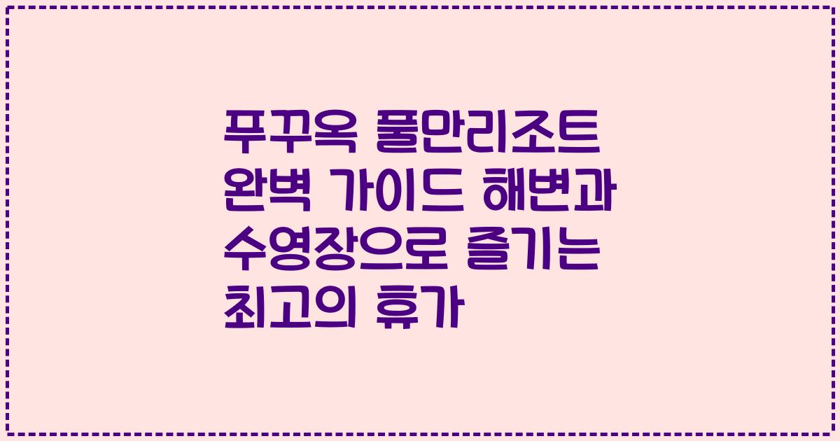 푸꾸옥 풀만리조트 완벽 가이드 해변과 수영장으로 즐기는 최고의 휴가