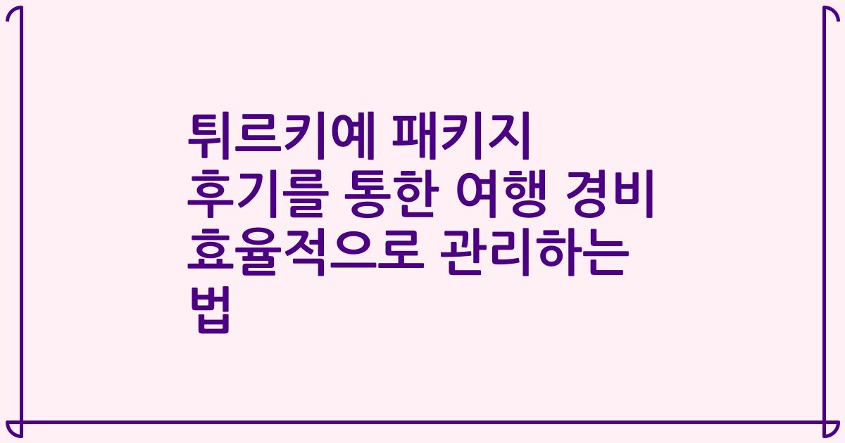 튀르키예 패키지 후기를 통한 여행 경비 효율적으로 관리하는 법