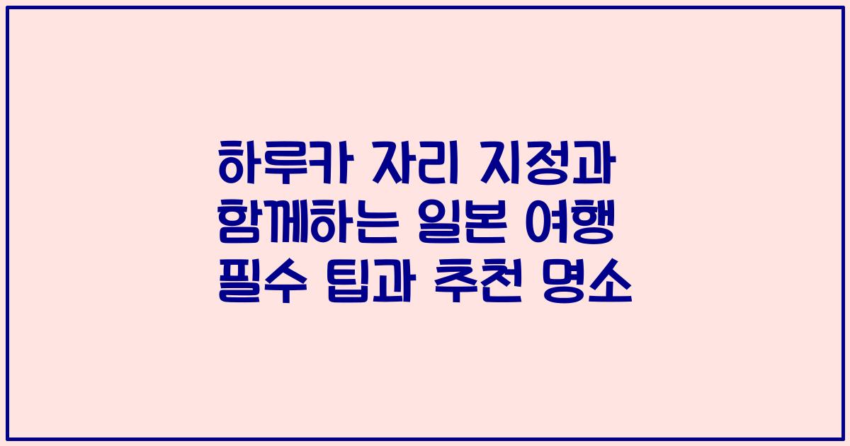 하루카 자리 지정과 함께하는 일본 여행 필수 팁과 추천 명소