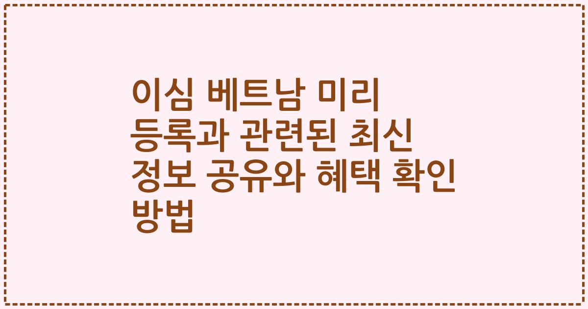이심 베트남 미리 등록과 관련된 최신 정보 공유와 혜택 확인 방법