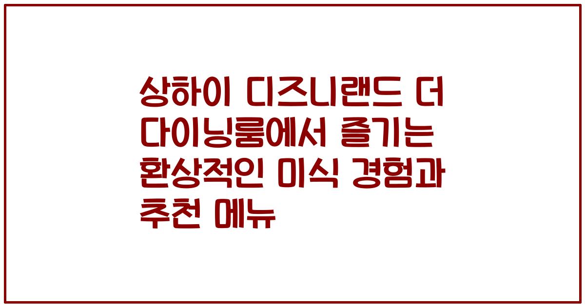 상하이 디즈니랜드 더 다이닝룸에서 즐기는 환상적인 미식 경험과 추천 메뉴