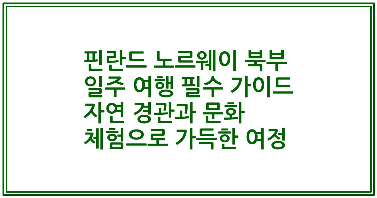 핀란드 노르웨이 북부 일주 여행 필수 가이드 자연 경관과 문화 체험으로 가득한 여정