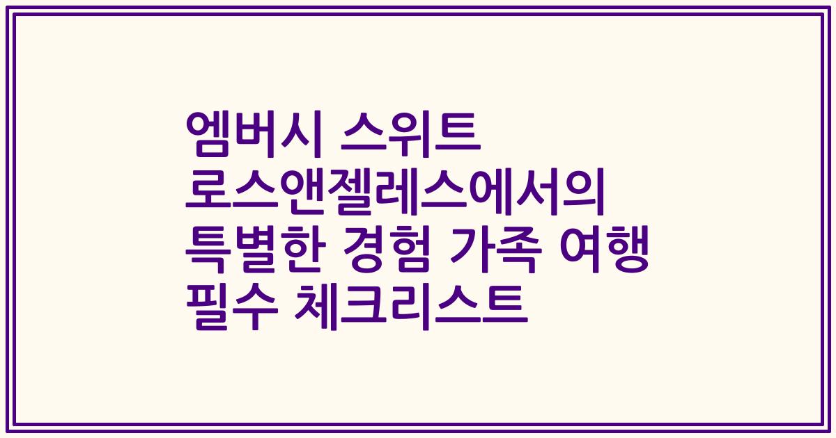 엠버시 스위트 로스앤젤레스에서의 특별한 경험 가족 여행 필수 체크리스트