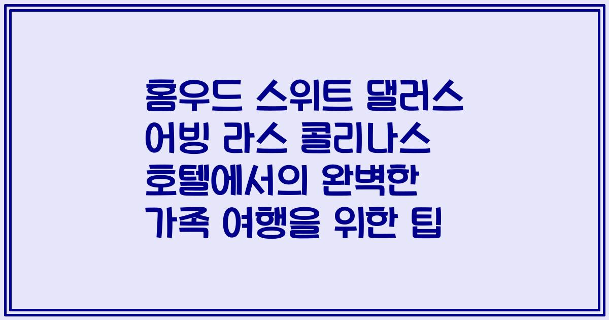 홈우드 스위트 댈러스 어빙 라스 콜리나스 호텔에서의 완벽한 가족 여행을 위한 팁