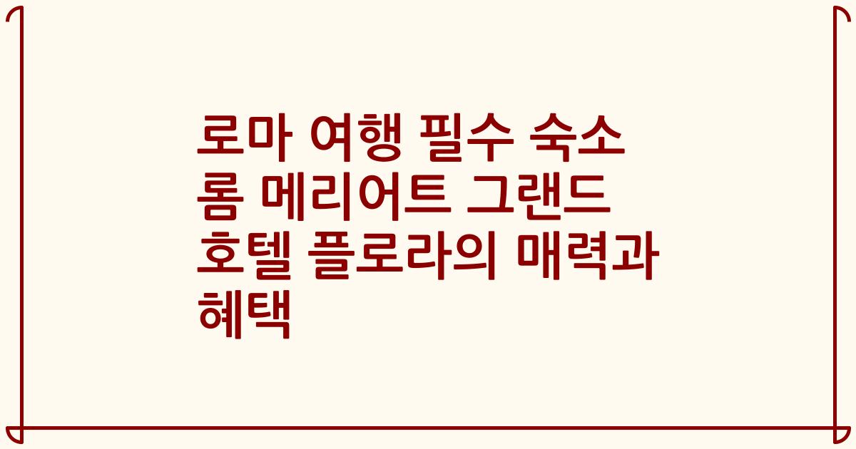 로마 여행 필수 숙소 롬 메리어트 그랜드 호텔 플로라의 매력과 혜택