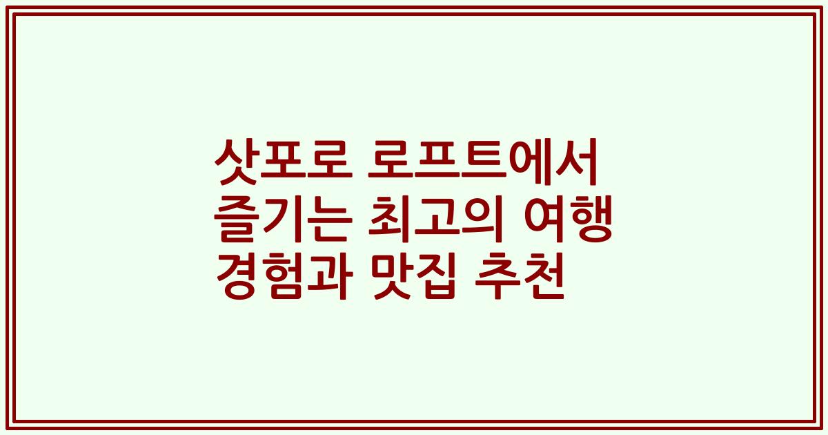 삿포로 로프트에서 즐기는 최고의 여행 경험과 맛집 추천