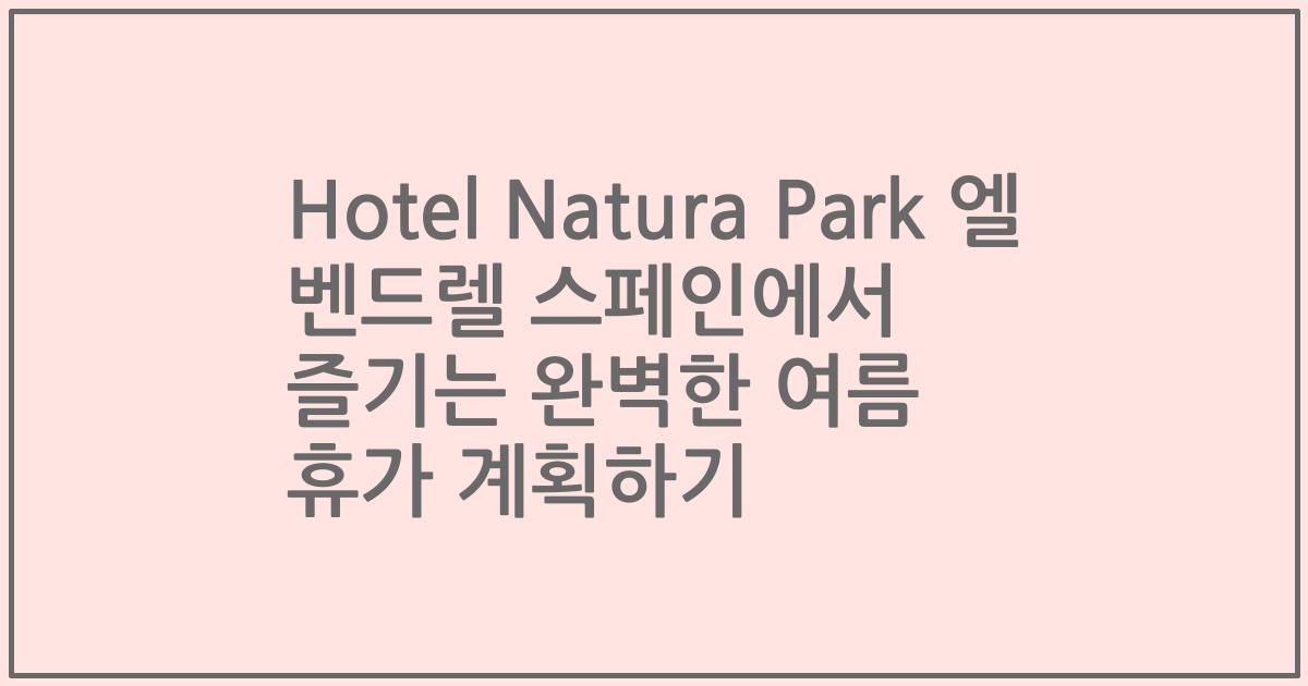 Hotel Natura Park 엘 벤드렐 스페인에서 즐기는 완벽한 여름 휴가 계획하기