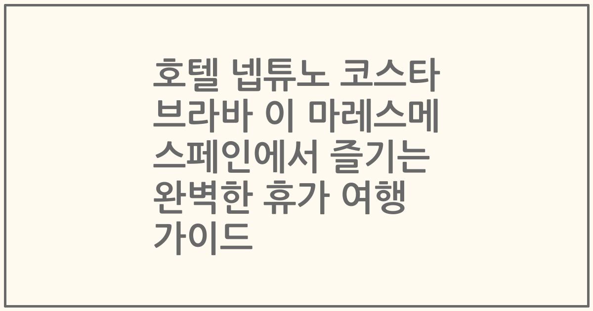 호텔 넵튜노 코스타 브라바 이 마레스메 스페인에서 즐기는 완벽한 휴가 여행 가이드