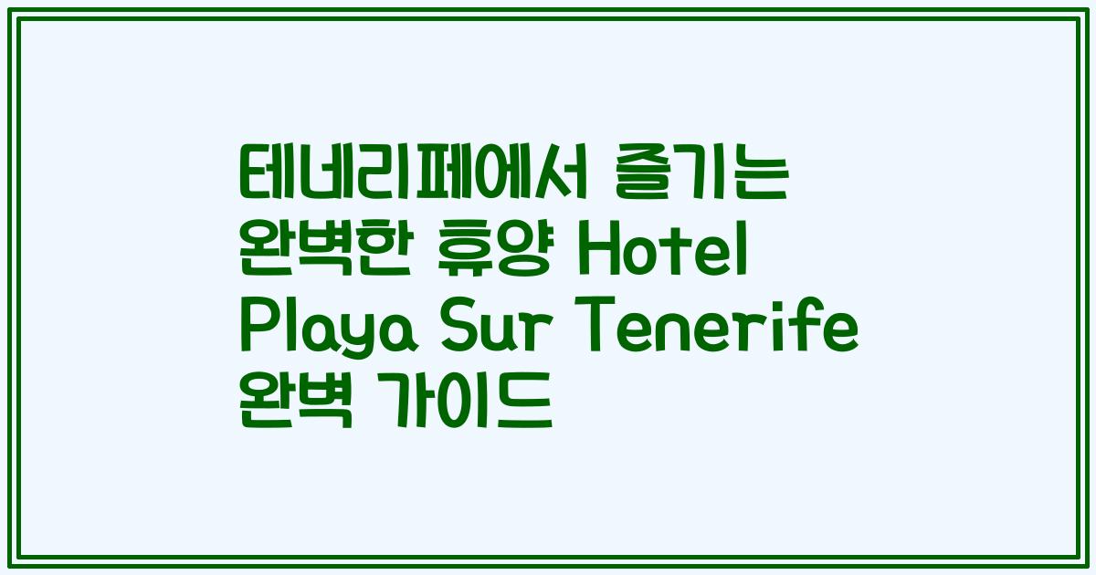 테네리페에서 즐기는 완벽한 휴양 Hotel Playa Sur Tenerife 완벽 가이드